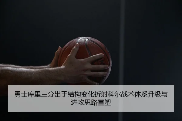 勇士库里三分出手结构变化折射科尔战术体系升级与进攻思路重塑