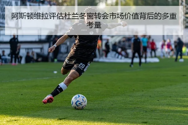 阿斯顿维拉评估杜兰冬窗转会市场价值背后的多重考量
