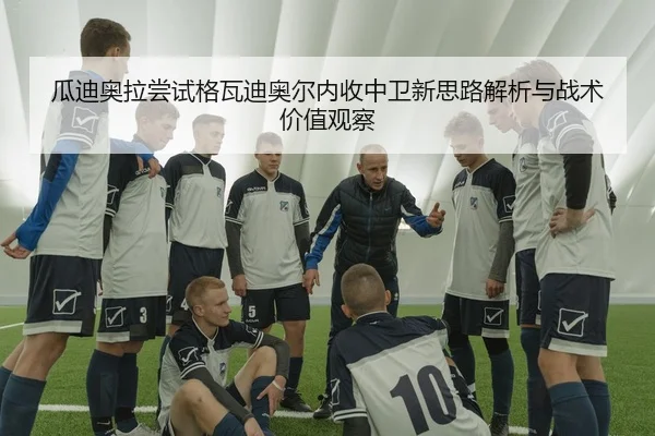 瓜迪奥拉尝试格瓦迪奥尔内收中卫新思路解析与战术价值观察