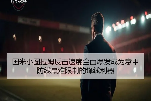国米小图拉姆反击速度全面爆发成为意甲防线最难限制的锋线利器