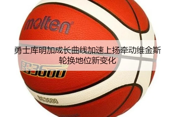 勇士库明加成长曲线加速上扬牵动维金斯轮换地位新变化