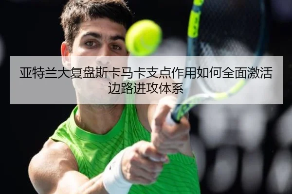 亚特兰大复盘斯卡马卡支点作用如何全面激活边路进攻体系
