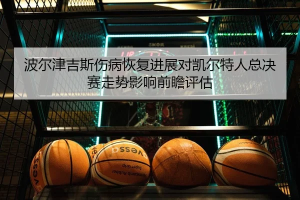 波尔津吉斯伤病恢复进展对凯尔特人总决赛走势影响前瞻评估